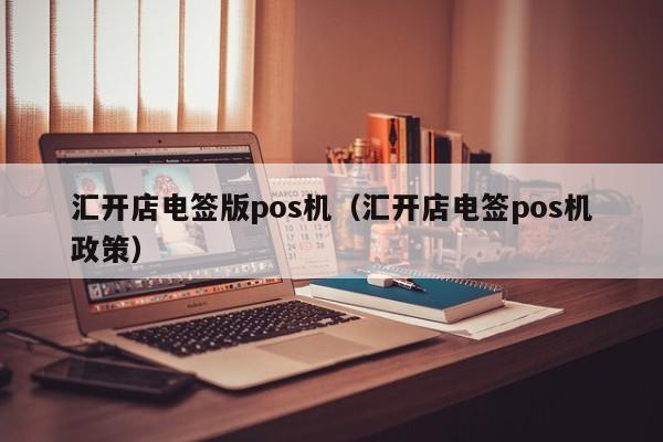 汇开店电签版pos机（汇开店电签pos机政策）