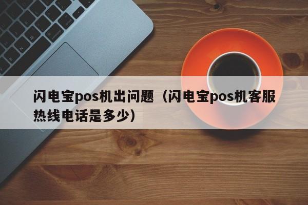 闪电宝pos机出问题（闪电宝pos机客服热线电话是多少）