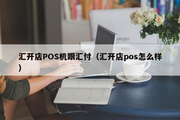 汇开店POS机跟汇付（汇开店pos怎么样）