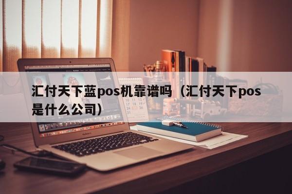 汇付天下蓝pos机靠谱吗（汇付天下pos是什么公司）