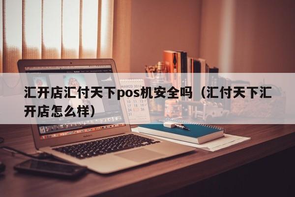 汇开店汇付天下pos机安全吗（汇付天下汇开店怎么样）