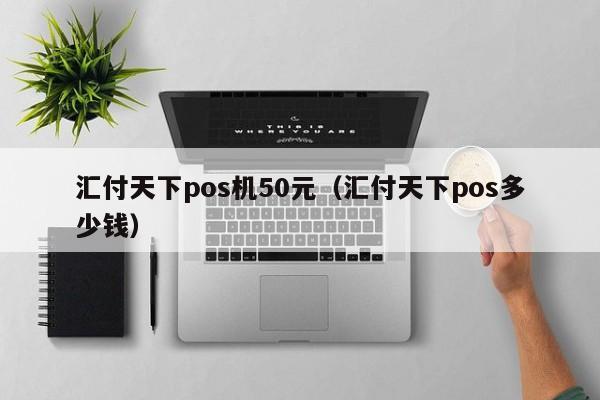 汇付天下pos机50元（汇付天下pos多少钱）