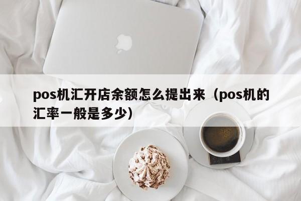 pos机汇开店余额怎么提出来（pos机的汇率一般是多少）