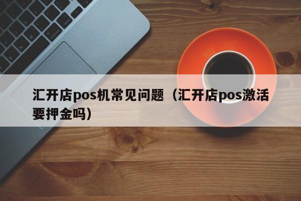 汇开店pos机常见问题（汇开店pos激活要押金吗）