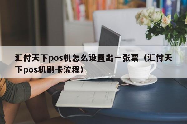 汇付天下pos机怎么设置出一张票（汇付天下pos机刷卡流程）