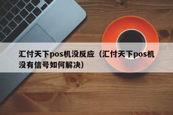 汇付天下pos机没反应（汇付天下pos机没有信号如何解决）