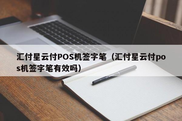 汇付星云付POS机签字笔（汇付星云付pos机签字笔有效吗）