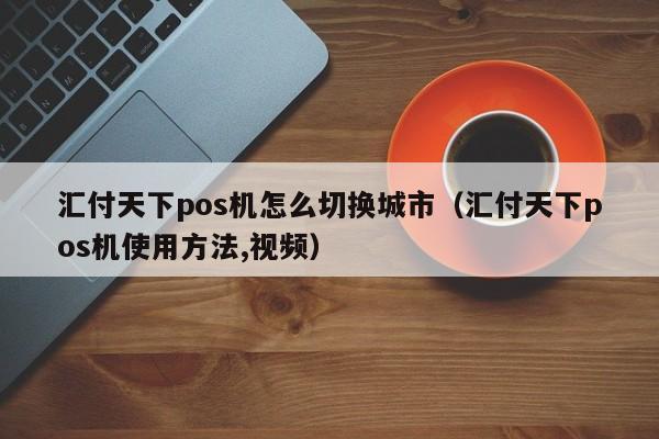 汇付天下pos机怎么切换城市（汇付天下pos机使用方法,视频）