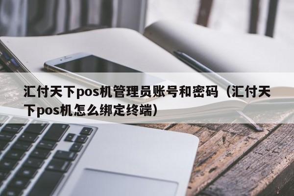 汇付天下pos机管理员账号和密码（汇付天下pos机怎么绑定终端）