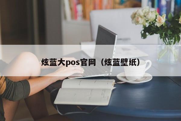 炫蓝大pos官网（炫蓝壁纸）