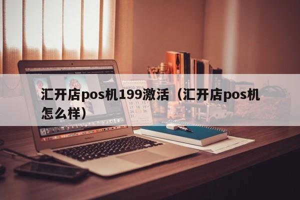 汇开店pos机199激活（汇开店pos机怎么样）