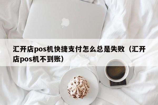 汇开店pos机快捷支付怎么总是失败（汇开店pos机不到账）