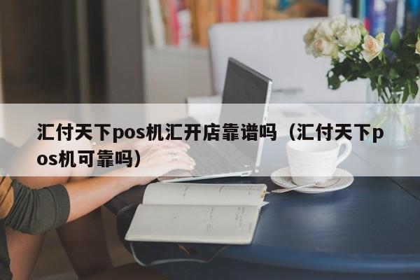 汇付天下pos机汇开店靠谱吗（汇付天下pos机可靠吗）