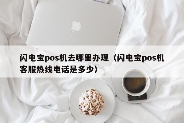 闪电宝pos机去哪里办理（闪电宝pos机客服热线电话是多少）