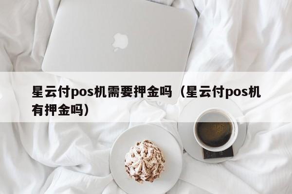 星云付pos机需要押金吗（星云付pos机有押金吗）