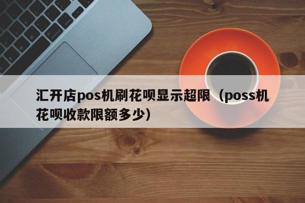 汇开店pos机刷花呗显示超限（poss机花呗收款限额多少）