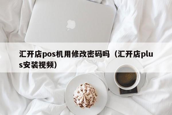 汇开店pos机用修改密码吗（汇开店plus安装视频）