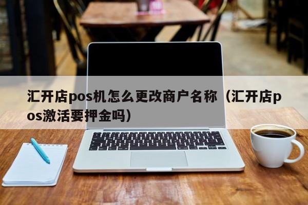 汇开店pos机怎么更改商户名称（汇开店pos激活要押金吗）