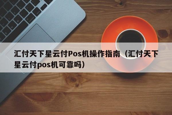 汇付天下星云付Pos机操作指南（汇付天下星云付pos机可靠吗）