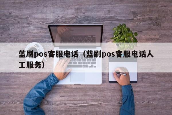 蓝刷pos客服电话（蓝刷pos客服电话人工服务）