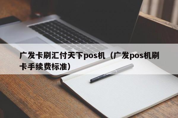 广发卡刷汇付天下pos机（广发pos机刷卡手续费标准）