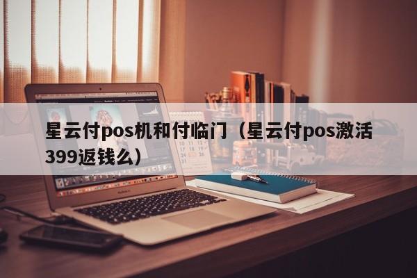 星云付pos机和付临门（星云付pos激活399返钱么）