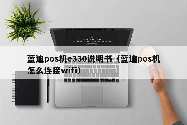 蓝迪pos机e330说明书（蓝迪pos机怎么连接wifi）