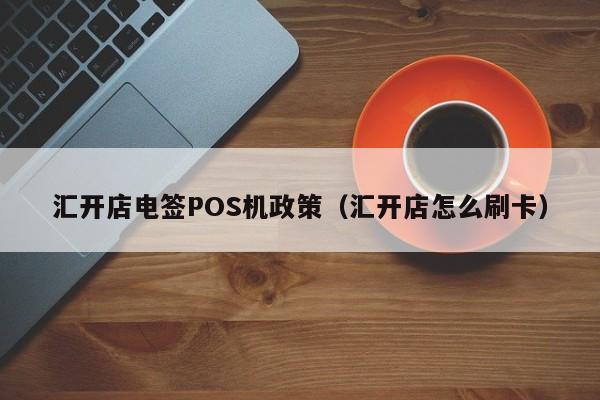 汇开店电签POS机政策（汇开店怎么刷卡）