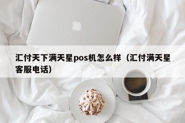 汇付天下满天星pos机怎么样（汇付满天星客服电话）