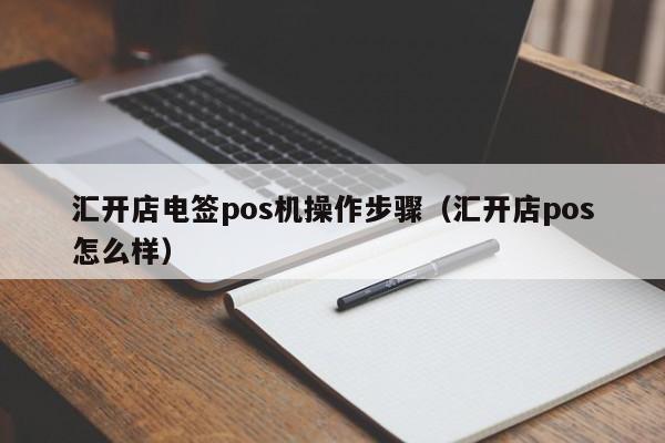 汇开店电签pos机操作步骤（汇开店pos怎么样）