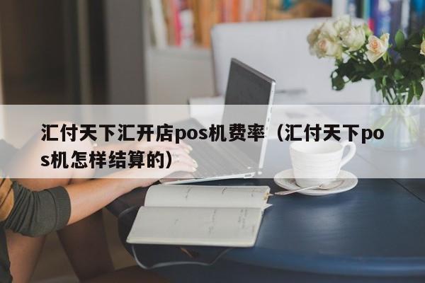 汇付天下汇开店pos机费率（汇付天下pos机怎样结算的）