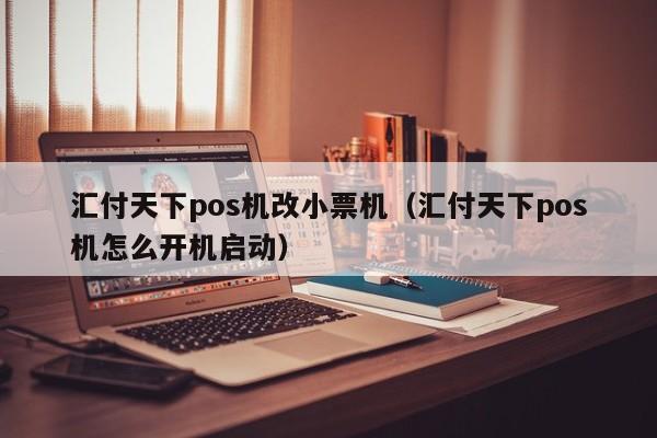 汇付天下pos机改小票机（汇付天下pos机怎么开机启动）