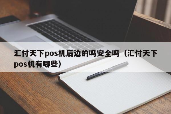 汇付天下pos机后边的吗安全吗（汇付天下pos机有哪些）