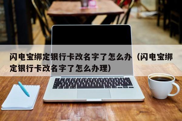 闪电宝绑定银行卡改名字了怎么办（闪电宝绑定银行卡改名字了怎么办理）