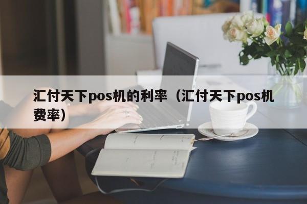 汇付天下pos机的利率（汇付天下pos机费率）