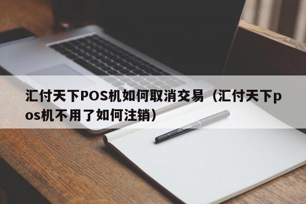 汇付天下POS机如何取消交易（汇付天下pos机不用了如何注销）