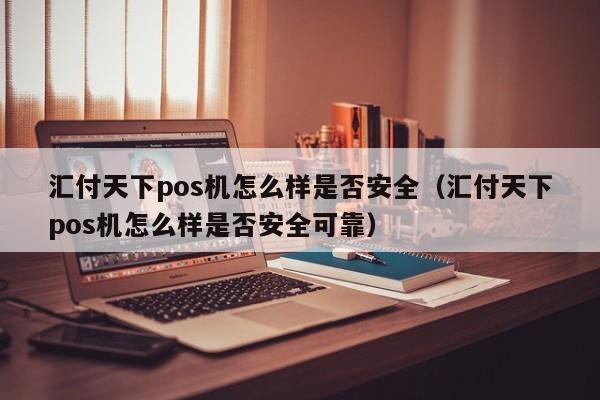 汇付天下pos机怎么样是否安全（汇付天下pos机怎么样是否安全可靠）