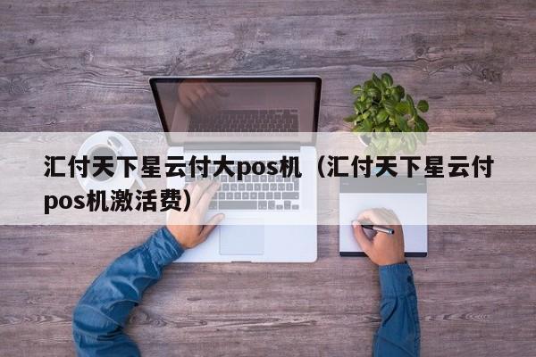 汇付天下星云付大pos机（汇付天下星云付pos机激活费）