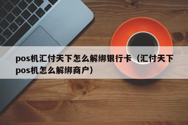 pos机汇付天下怎么解绑银行卡（汇付天下pos机怎么解绑商户）