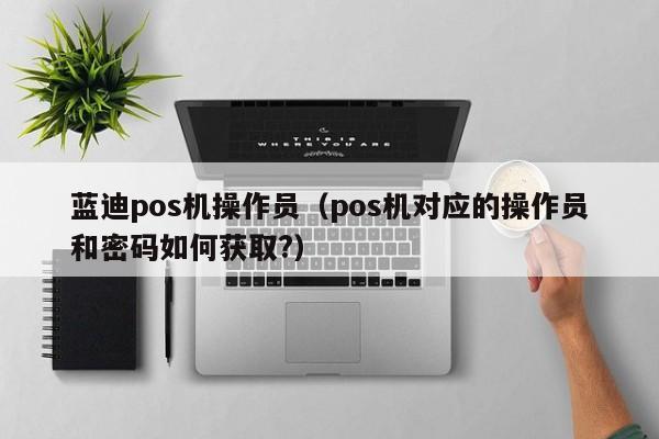 蓝迪pos机操作员（pos机对应的操作员和密码如何获取?）