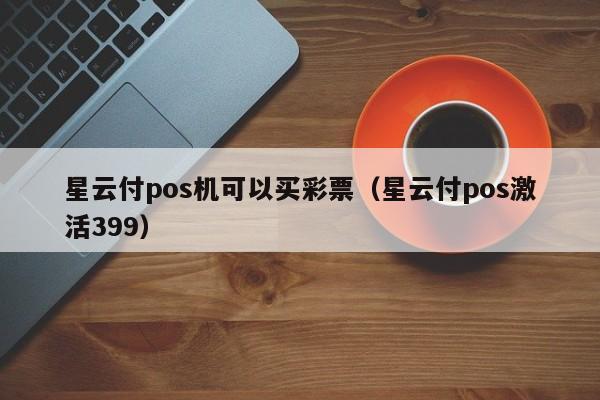 星云付pos机可以买彩票（星云付pos激活399）