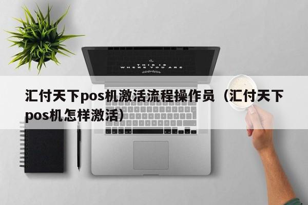 汇付天下pos机激活流程操作员（汇付天下pos机怎样激活）