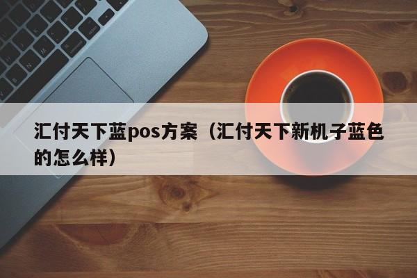 汇付天下蓝pos方案（汇付天下新机子蓝色的怎么样）