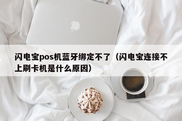 闪电宝pos机蓝牙绑定不了（闪电宝连接不上刷卡机是什么原因）