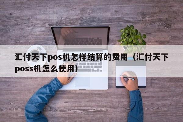 汇付天下pos机怎样结算的费用（汇付天下poss机怎么使用）