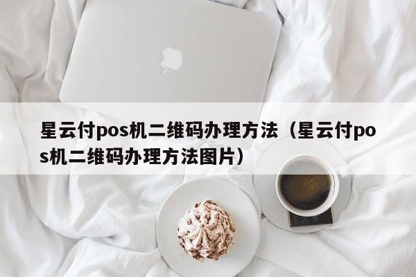 星云付pos机二维码办理方法（星云付pos机二维码办理方法图片）