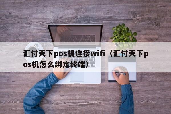 汇付天下pos机连接wifi（汇付天下pos机怎么绑定终端）