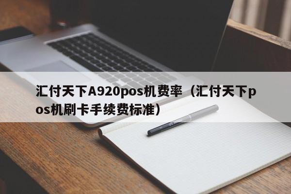 汇付天下A920pos机费率（汇付天下pos机刷卡手续费标准）