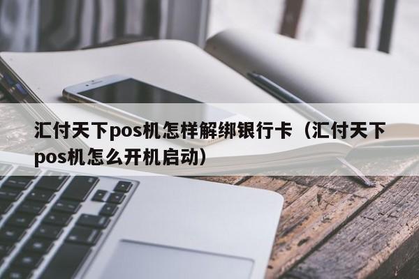 汇付天下pos机怎样解绑银行卡（汇付天下pos机怎么开机启动）