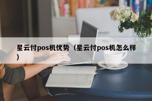 星云付pos机优势（星云付pos机怎么样）